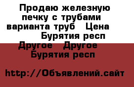 Продаю железную печку с трубами 2 варианта труб › Цена ­ 8 000 - Бурятия респ. Другое » Другое   . Бурятия респ.